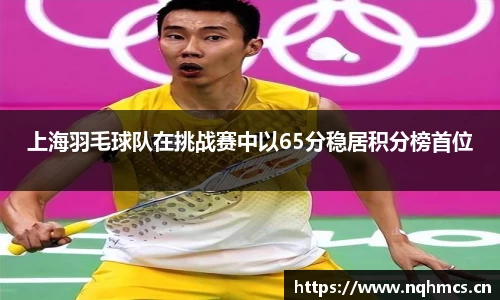 上海羽毛球队在挑战赛中以65分稳居积分榜首位